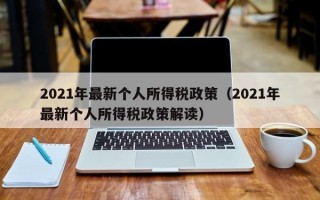 2021年最新个人所得税政策（2021年最新个人所得税政策解读）