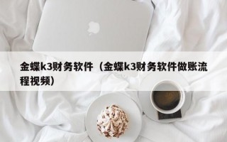 金蝶k3财务软件（金蝶k3财务软件做账流程视频）