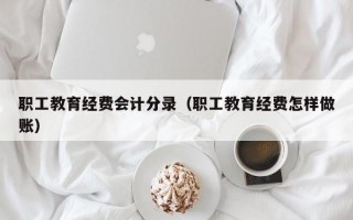 职工教育经费会计分录（职工教育经费怎样做账）