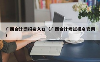 广西会计网报名入口（广西会计考试报名官网）