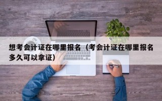 想考会计证在哪里报名（考会计证在哪里报名多久可以拿证）