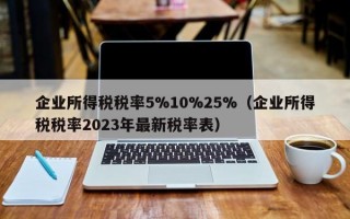 企业所得税税率5%10%25%（企业所得税税率2023年最新税率表）