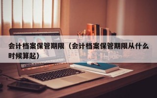 会计档案保管期限（会计档案保管期限从什么时候算起）