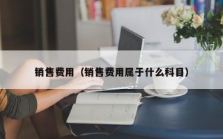 销售费用（销售费用属于什么科目）