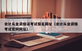 会计从业资格证考试报名网址（会计从业资格考试官网网址）