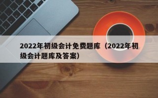 2022年初级会计免费题库（2022年初级会计题库及答案）