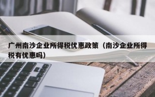 广州南沙企业所得税优惠政策（南沙企业所得税有优惠吗）