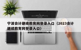 宁波会计继续教育网登录入口（2023会计继续教育网登录入口）