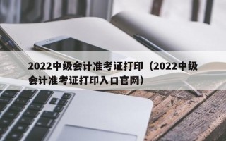 2022中级会计准考证打印（2022中级会计准考证打印入口官网）