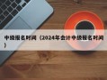 中级报名时间（2024年会计中级报名时间）