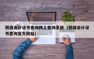 初级会计证书查询网上查询系统（初级会计证书查询官方网站）