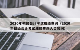 2020年初级会计考试成绩查询（2020年初级会计考试成绩查询入口官网）