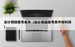 会计初级报考条件（会计初级报考条件和时间）