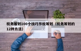 税务筹划100个技巧节税筹划（税务筹划的12种方法）