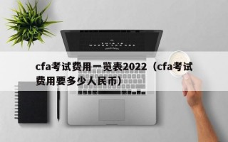 cfa考试费用一览表2022（cfa考试费用要多少人民币）