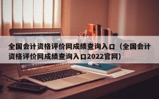 全国会计资格评价网成绩查询入口（全国会计资格评价网成绩查询入口2022官网）