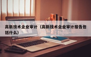 高新技术企业审计（高新技术企业审计报告包括什么）