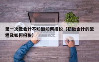 第一次做会计不知道如何报税（初做会计的流程及如何报税）