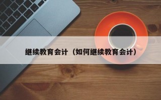 继续教育会计（如何继续教育会计）