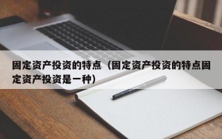 固定资产投资的特点（固定资产投资的特点固定资产投资是一种）