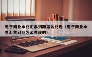 电子商业承兑汇票到期怎么兑现（电子商业承兑汇票到期怎么兑现的）