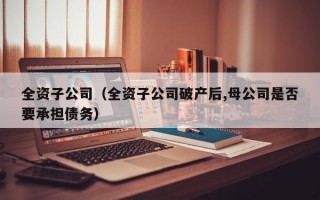 全资子公司（全资子公司破产后,母公司是否要承担债务）