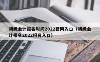 初级会计报名时间2022官网入口（初级会计报名2022报名入口）