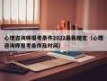 心理咨询师报考条件2022最新规定（心理咨询师报考条件及时间）