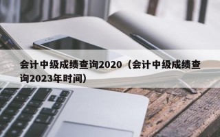 会计中级成绩查询2020（会计中级成绩查询2023年时间）