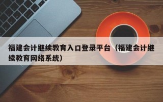 福建会计继续教育入口登录平台（福建会计继续教育网络系统）