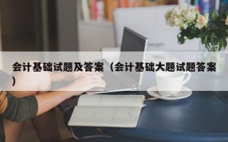 会计基础试题及答案（会计基础大题试题答案）