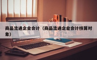 商品流通企业会计（商品流通企业会计核算对象）