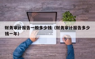 财务审计报告一般多少钱（财务审计报告多少钱一年）