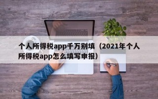 个人所得税app千万别填（2021年个人所得税app怎么填写申报）