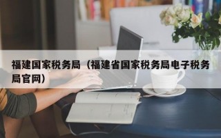 福建国家税务局（福建省国家税务局电子税务局官网）