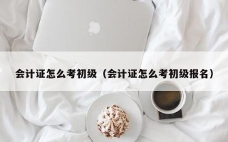 会计证怎么考初级（会计证怎么考初级报名）