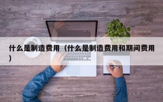 什么是制造费用（什么是制造费用和期间费用）