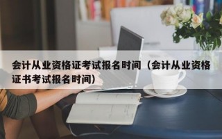 会计从业资格证考试报名时间（会计从业资格证书考试报名时间）