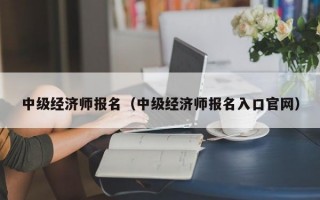 中级经济师报名（中级经济师报名入口官网）