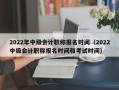 2022年中级会计职称报名时间（2022中级会计职称报名时间和考试时间）