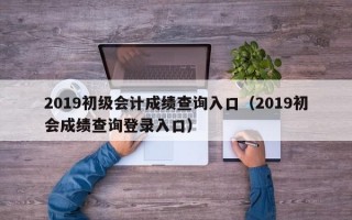 2019初级会计成绩查询入口（2019初会成绩查询登录入口）