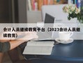 会计人员继续教育平台（2023会计人员继续教育）