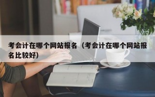 考会计在哪个网站报名（考会计在哪个网站报名比较好）