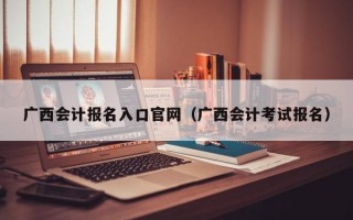 广西会计报名入口官网（广西会计考试报名）