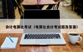 会计电算化考试（电算化会计考试题及答案）