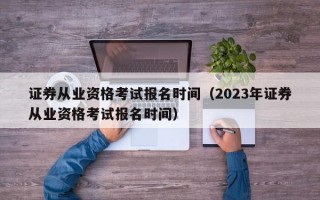 证券从业资格考试报名时间（2023年证券从业资格考试报名时间）