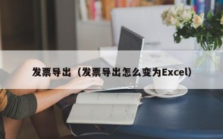 发票导出（发票导出怎么变为Excel）