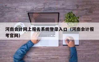 河南会计网上报名系统登录入口（河南会计报考官网）