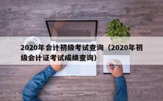 2020年会计初级考试查询（2020年初级会计证考试成绩查询）