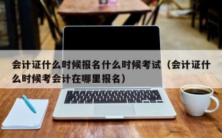 会计证什么时候报名什么时候考试（会计证什么时候考会计在哪里报名）